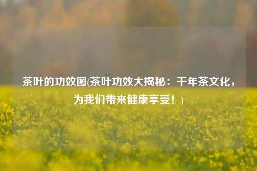 茶叶的功效图(茶叶功效大揭秘：千年茶文化，为我们带来健康享受！)
