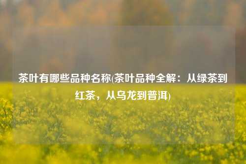 茶叶有哪些品种名称(茶叶品种全解：从绿茶到红茶，从乌龙到普洱)
