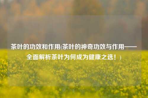 茶叶的功效和作用(茶叶的神奇功效与作用——全面解析茶叶为何成为健康之选！)