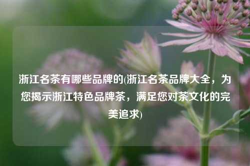 浙江名茶有哪些品牌的(浙江名茶品牌大全，为您揭示浙江特色品牌茶，满足您对茶文化的完美追求)
