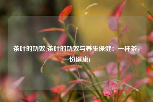 茶叶的功效(茶叶的功效与养生保健：一杯茶，一份健康)