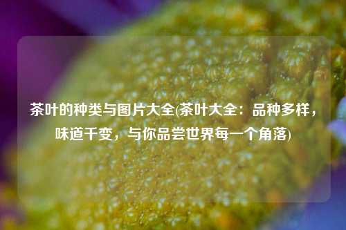茶叶的种类与图片大全(茶叶大全：品种多样，味道千变，与你品尝世界每一个角落)