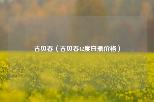 古贝春（古贝春42度白瓶价格）