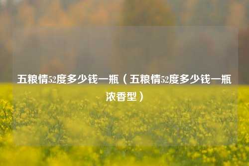 五粮情52度多少钱一瓶（五粮情52度多少钱一瓶浓香型）