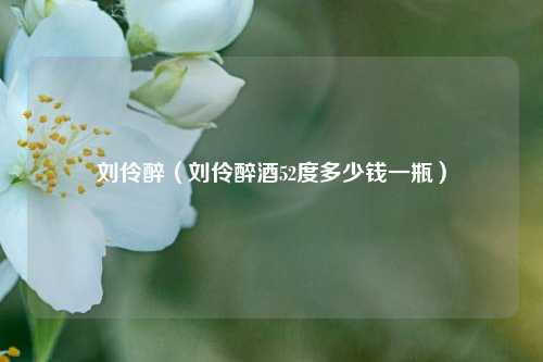 刘伶醉（刘伶醉酒52度多少钱一瓶）