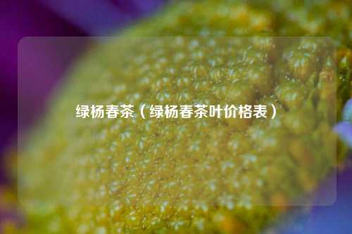 绿杨春茶（绿杨春茶叶价格表）