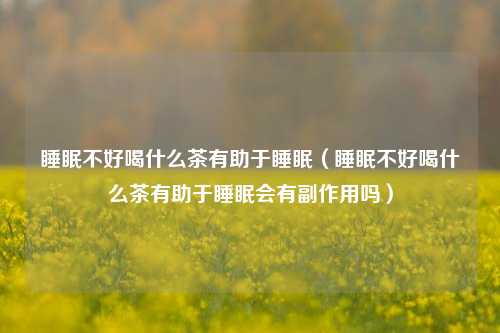 睡眠不好喝什么茶有助于睡眠（睡眠不好喝什么茶有助于睡眠会有副作用吗）