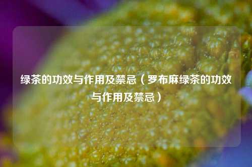 绿茶的功效与作用及禁忌（罗布麻绿茶的功效与作用及禁忌）