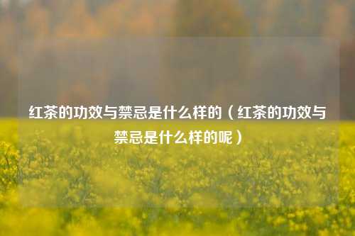 红茶的功效与禁忌是什么样的（红茶的功效与禁忌是什么样的呢）