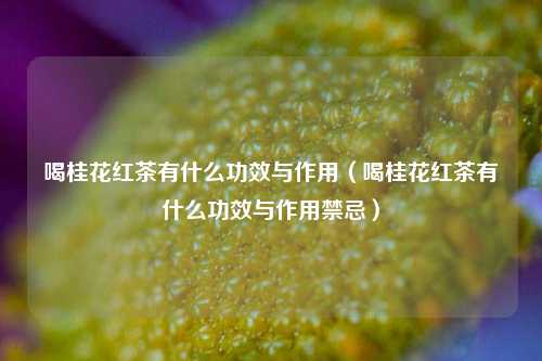喝桂花红茶有什么功效与作用（喝桂花红茶有什么功效与作用禁忌）