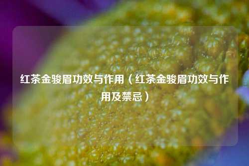 红茶金骏眉功效与作用（红茶金骏眉功效与作用及禁忌）