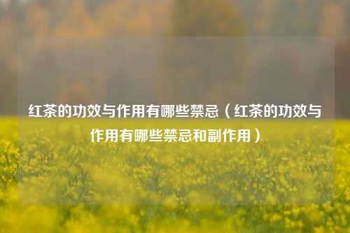 红茶的功效与作用有哪些禁忌（红茶的功效与作用有哪些禁忌和副作用）