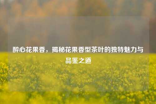 醉心花果香，揭秘花果香型茶叶的独特魅力与品鉴之道