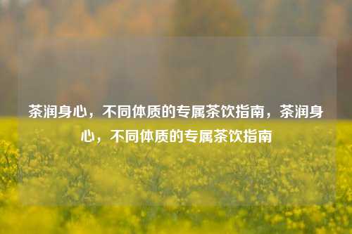 茶润身心，不同体质的专属茶饮指南，茶润身心，不同体质的专属茶饮指南